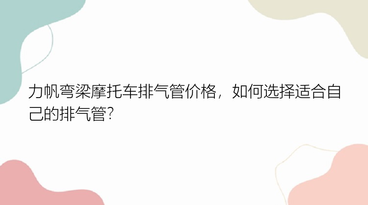 力帆弯梁摩托车排气管价格，如何选择适合自己的排气管？