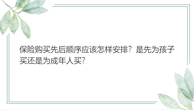 保险购买先后顺序应该怎样安排？是先为孩子买还是为成年人买？