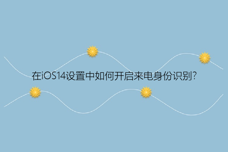 在iOS14设置中如何开启来电身份识别？