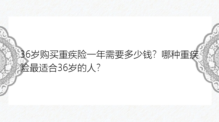 36岁购买重疾险一年需要多少钱？哪种重疾险最适合36岁的人？