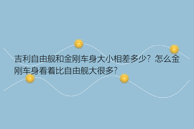 吉利自由舰和金刚车身大小相差多少？怎么金刚车身看着比自由舰大很多？