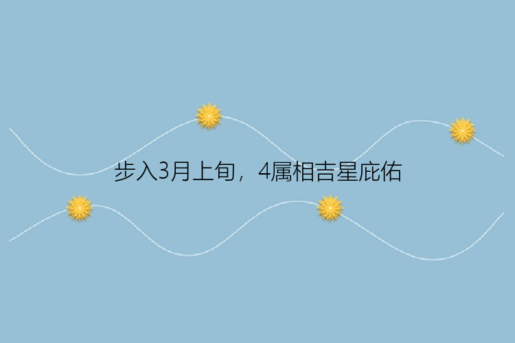 步入3月上旬，4属相吉星庇佑