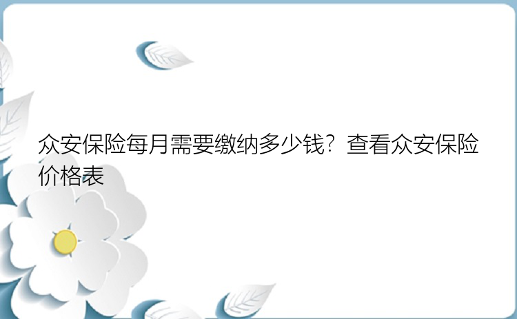 众安保险每月需要缴纳多少钱？查看众安保险价格表