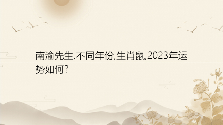 南渝先生,不同年份,生肖鼠,2023年运势如何？