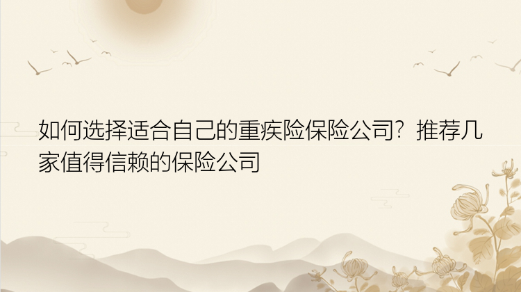 如何选择适合自己的重疾险保险公司？推荐几家值得信赖的保险公司