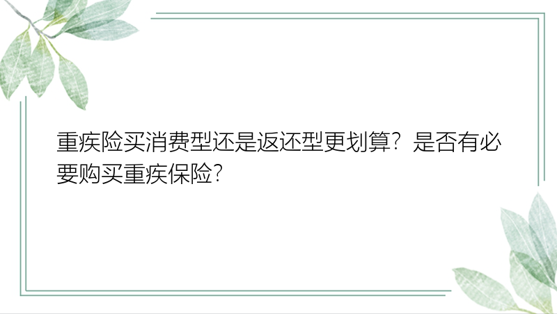 重疾险买消费型还是返还型更划算？是否有必要购买重疾保险？