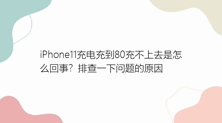 iPhone11充电充到80充不上去是怎么回事？排查一下问题的原因