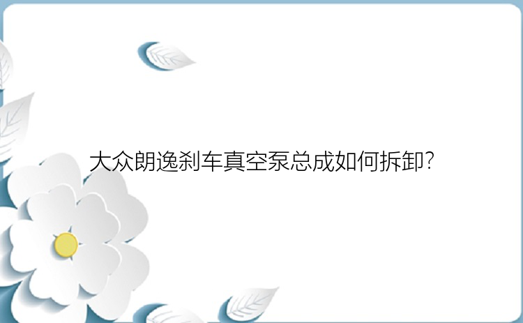 大众朗逸刹车真空泵总成如何拆卸？