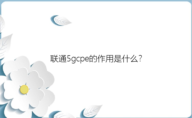 联通5gcpe的作用是什么？