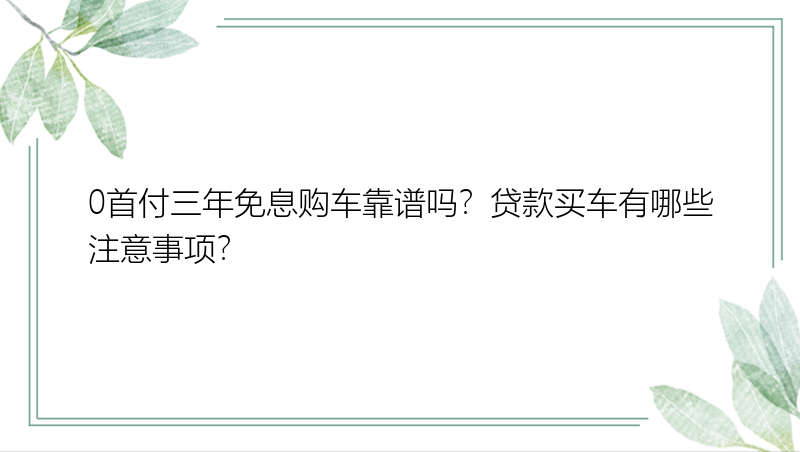 0首付三年免息购车靠谱吗？贷款买车有哪些注意事项？