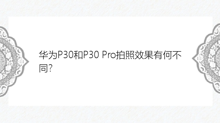 华为P30和P30 Pro拍照效果有何不同？