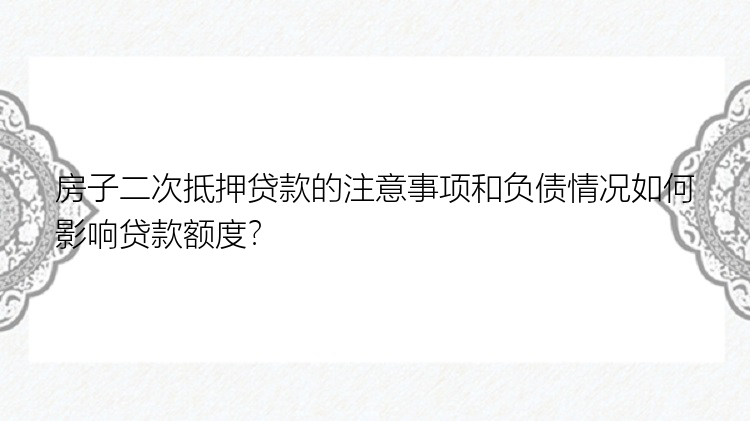 房子二次抵押贷款的注意事项和负债情况如何影响贷款额度？