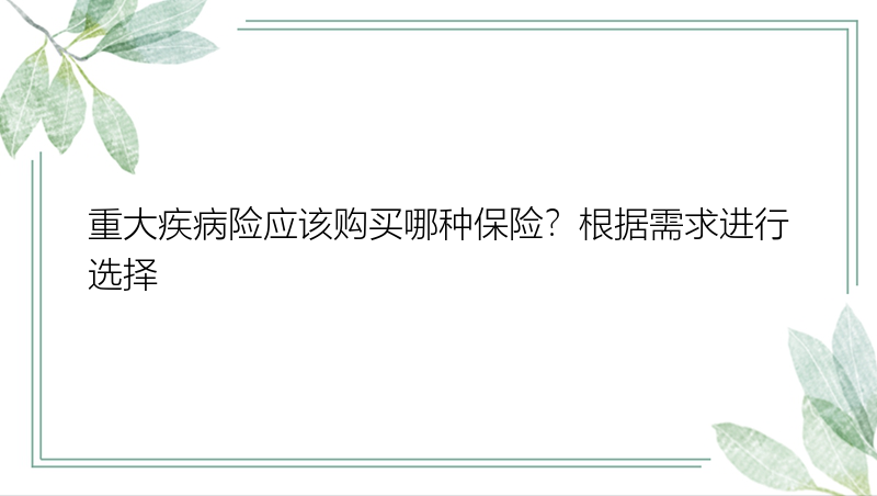 重大疾病险应该购买哪种保险？根据需求进行选择