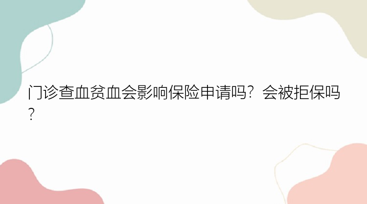 门诊查血贫血会影响保险申请吗？会被拒保吗？