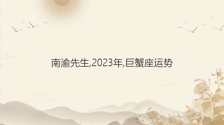 南渝先生,2023年,巨蟹座运势