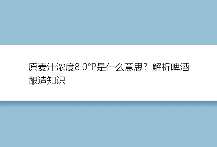 原麦汁浓度8.0°P是什么意思？解析啤酒酿造知识