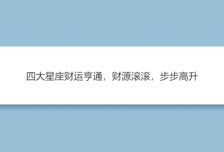 四大星座财运亨通，财源滚滚，步步高升