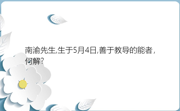 南渝先生,生于5月4日,善于教导的能者，何解？