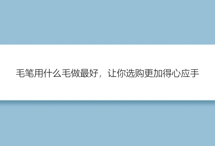 毛笔用什么毛做最好，让你选购更加得心应手