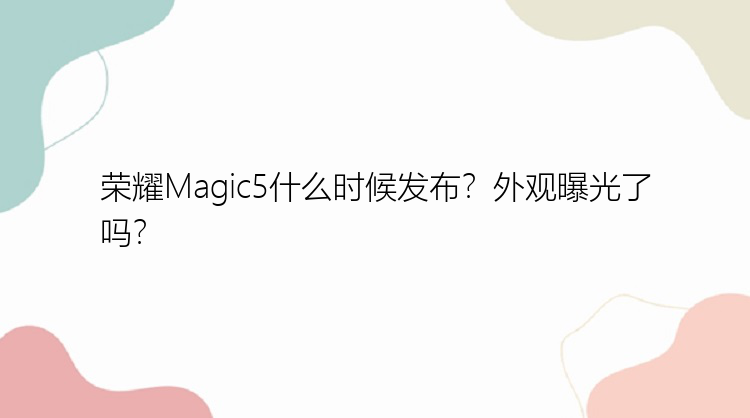 荣耀Magic5什么时候发布？外观曝光了吗？