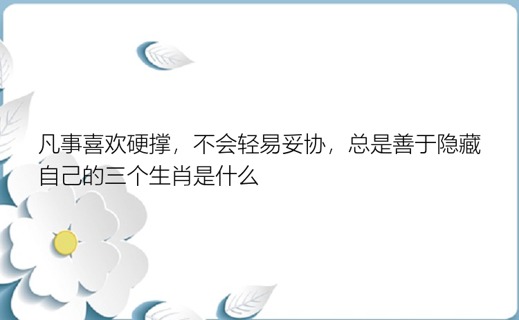 凡事喜欢硬撑，不会轻易妥协，总是善于隐藏自己的三个生肖是什么