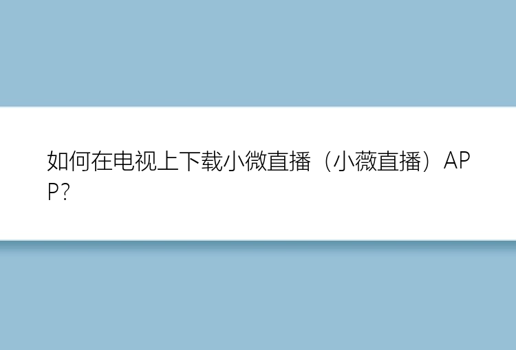 如何在电视上下载小微直播（小薇直播）APP？