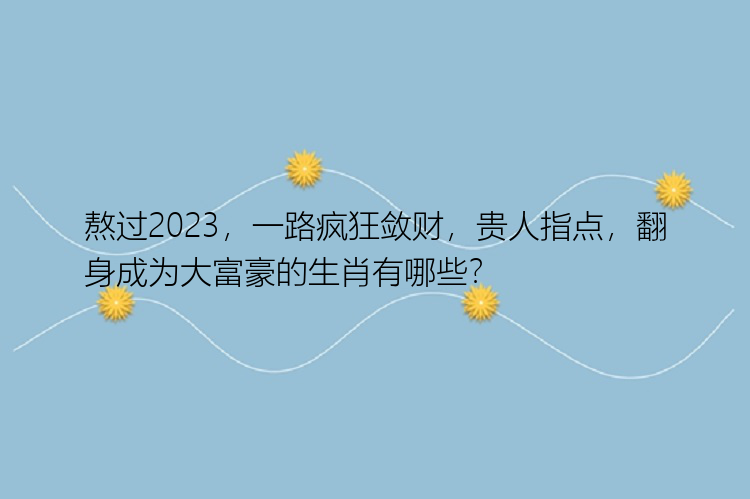 熬过2023，一路疯狂敛财，贵人指点，翻身成为大富豪的生肖有哪些？