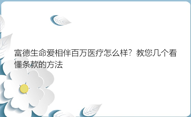 富德生命爱相伴百万医疗怎么样？教您几个看懂条款的方法