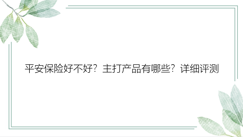 平安保险好不好？主打产品有哪些？详细评测