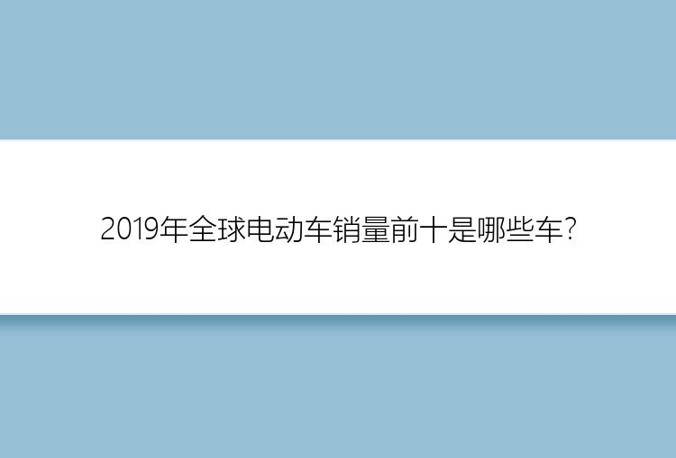 2019年全球电动车销量前十是哪些车？