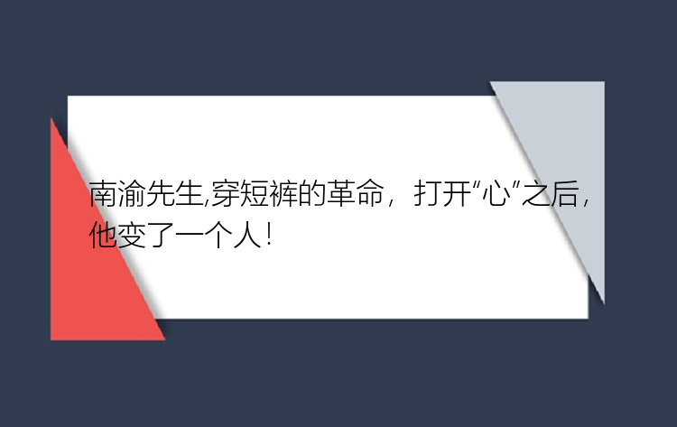 南渝先生,穿短裤的革命，打开“心”之后，他变了一个人！