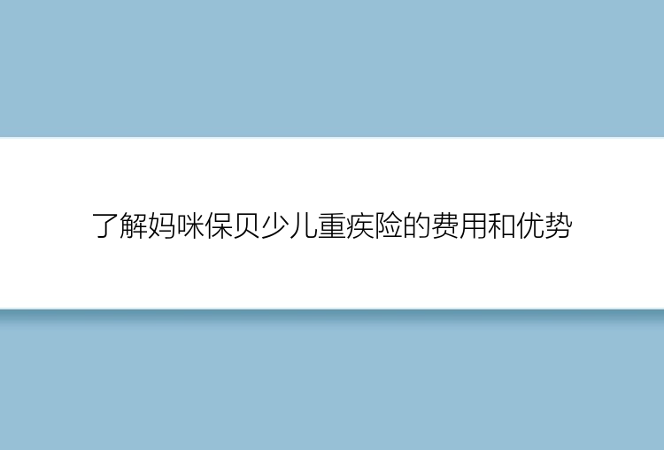 了解妈咪保贝少儿重疾险的费用和优势