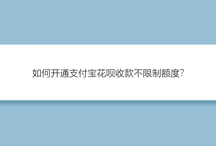 如何开通支付宝花呗收款不限制额度？