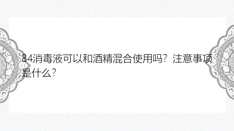 84消毒液可以和酒精混合使用吗？注意事项是什么？