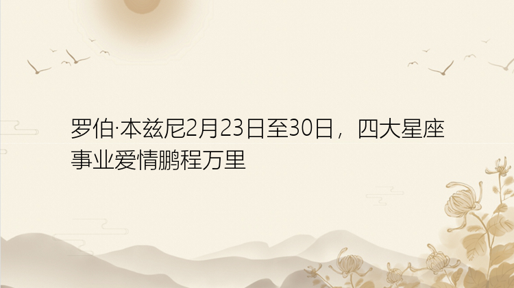 罗伯·本兹尼2月23日至30日，四大星座事业爱情鹏程万里