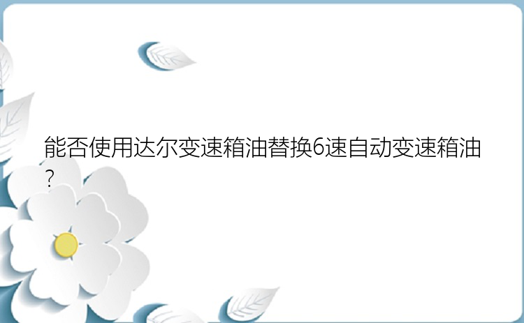 能否使用达尔变速箱油替换6速自动变速箱油？