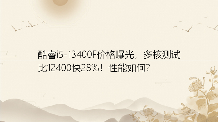 酷睿i5-13400F价格曝光，多核测试比12400快28%！性能如何？