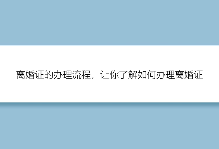 离婚证的办理流程，让你了解如何办理离婚证