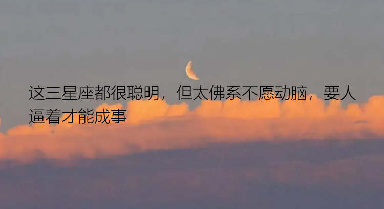 这三星座都很聪明，但太佛系不愿动脑，要人逼着才能成事