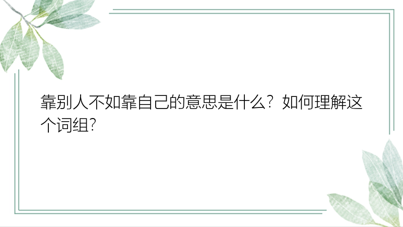 靠别人不如靠自己的意思是什么？如何理解这个词组？