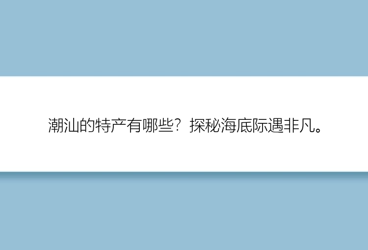 潮汕的特产有哪些？探秘海底际遇非凡。