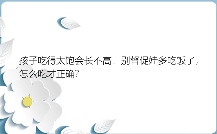 孩子吃得太饱会长不高！别督促娃多吃饭了，怎么吃才正确？