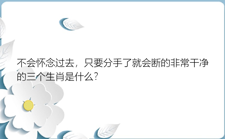 不会怀念过去，只要分手了就会断的非常干净的三个生肖是什么？