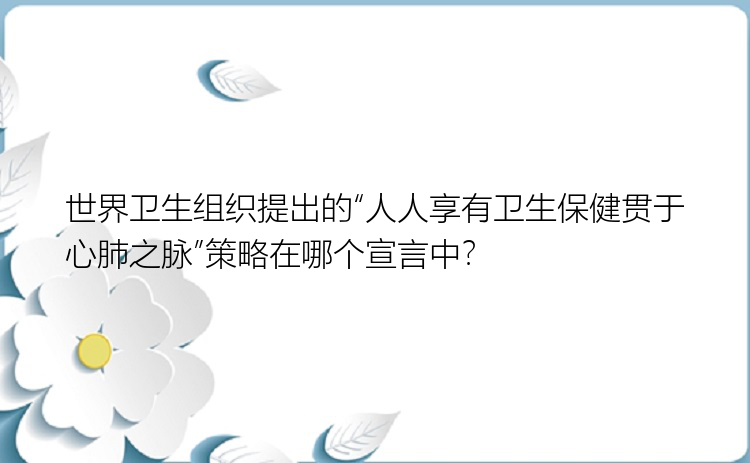 世界卫生组织提出的“人人享有卫生保健贯于心肺之脉”策略在哪个宣言中？