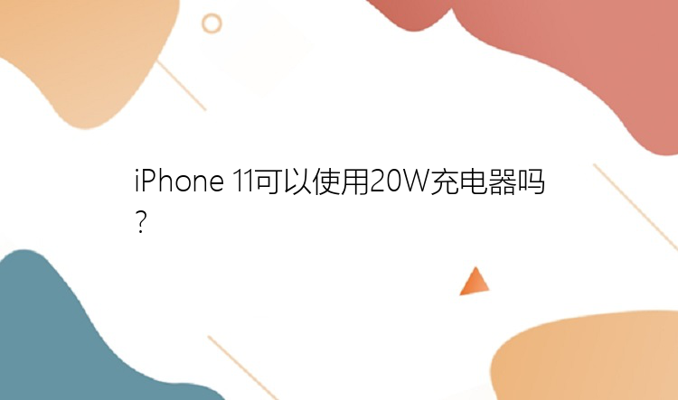 iPhone 11可以使用20W充电器吗？