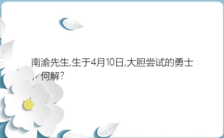 南渝先生,生于4月10日,大胆尝试的勇士，何解？