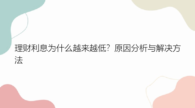 理财利息为什么越来越低？原因分析与解决方法