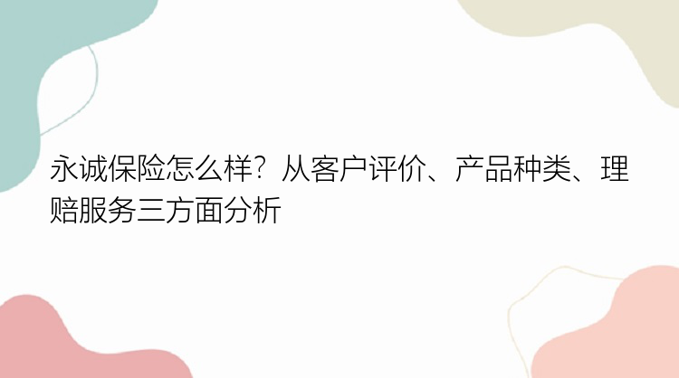 永诚保险怎么样？从客户评价、产品种类、理赔服务三方面分析