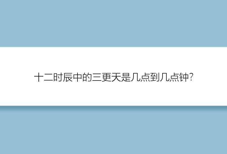 十二时辰中的三更天是几点到几点钟？