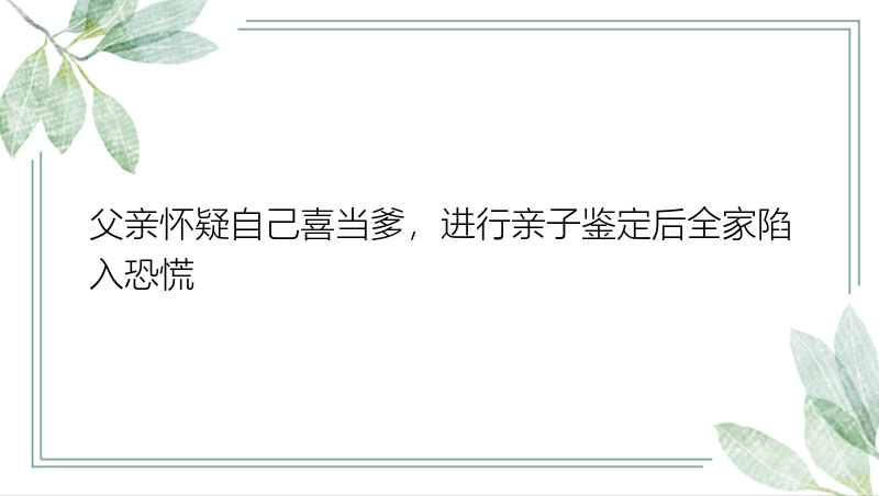 父亲怀疑自己喜当爹，进行亲子鉴定后全家陷入恐慌